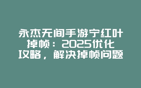永杰无间手游宁红叶掉帧：2025优化攻略，解决掉帧问题！_游戏攻略_36397绿色下载网