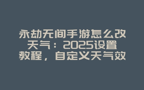 永劫无间手游怎么改天气:2025设置教程,自定义天气效果!_游戏攻略_36397绿色下载网 永劫无间手游怎么改天气:2025设置教程,自定义天气效果!_游戏攻略_36397绿色下载网