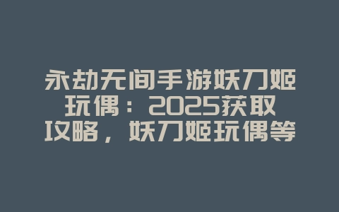 永劫无间手游妖刀姬玩偶：2025获取攻略，妖刀姬玩偶等你拿！_游戏攻略_36397绿色下载网