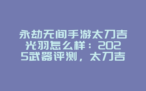 永劫无间手游太刀吉光羽怎么样：2025武器评测，太刀吉光羽强度分析！_游戏资讯_36397绿色下载网