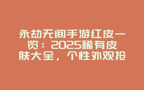 永劫无间手游红皮一览：2025稀有皮肤大全，个性外观抢先看！_游戏资讯_36397绿色下载网