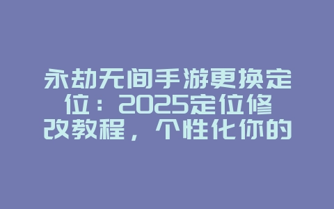 永劫无间手游更换定位：2025定位修改教程，个性化你的角色！_游戏攻略_36397绿色下载网