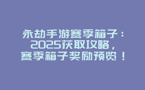 永劫手游赛季箱子：2025获取攻略，赛季箱子奖励预览！_游戏攻略_36397绿色下载网