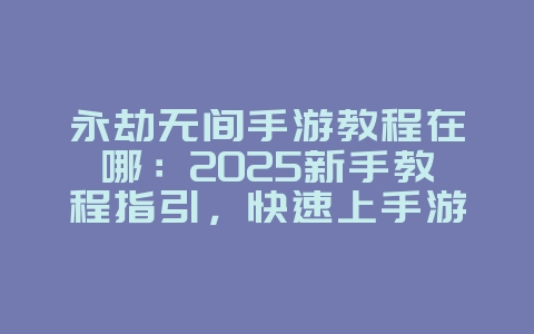永劫无间手游教程在哪：2025新手教程指引，快速上手游戏！_游戏攻略_36397绿色下载网