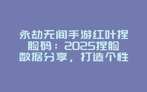 永劫无间手游红叶捏脸码:2025捏脸数据分享,打造个性角色!_游戏攻略_36397绿色下载网 永劫无间手游红叶捏脸码:2025捏脸数据分享,打造个性角色!_游戏攻略_36397绿色下载网