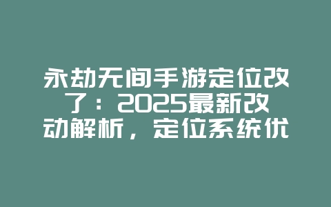 永劫无间手游定位改了：2025最新改动解析，定位系统优化！_游戏资讯_36397绿色下载网
