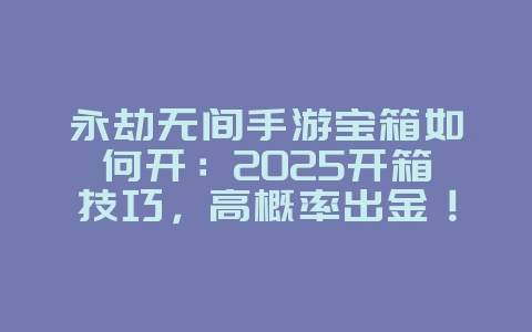 永劫无间手游宝箱如何开：2025开箱技巧，高概率出金！_游戏攻略_36397绿色下载网