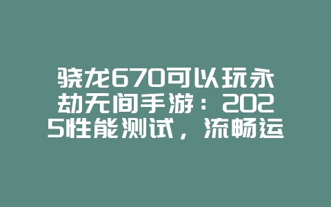 骁龙670可以玩永劫无间手游:2025性能测试,流畅运行无压力!_游戏资讯_36397绿色下载网 骁龙670可以玩永劫无间手游:2025性能测试,流畅运行无压力!_游戏资讯_36397绿色下载网