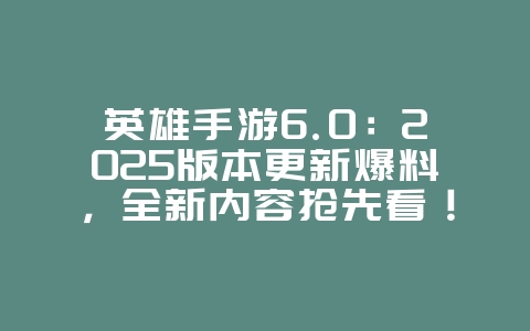 英雄手游6.0：2025版本更新爆料，全新内容抢先看！_游戏资讯_36397绿色下载网