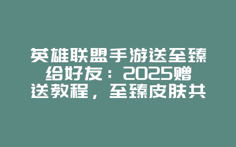 英雄联盟手游送至臻给好友:2025赠送教程,至臻皮肤共享!_游戏攻略_36397绿色下载网 英雄联盟手游送至臻给好友:2025赠送教程,至臻皮肤共享!_游戏攻略_36397绿色下载网
