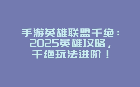 手游英雄联盟千绝：2025英雄攻略，千绝玩法进阶！_游戏攻略_36397绿色下载网