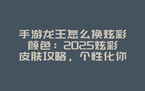 手游龙王怎么换炫彩颜色：2025炫彩皮肤攻略，个性化你的英雄！_游戏攻略_36397绿色下载网