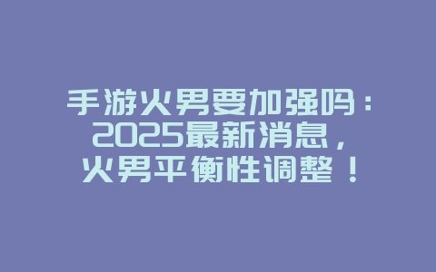 手游火男要加强吗：2025最新消息，火男平衡性调整！_游戏资讯_36397绿色下载网