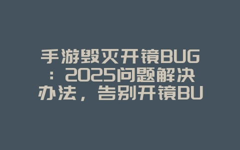 手游毁灭开镜BUG：2025问题解决办法，告别开镜BUG！_游戏攻略_36397绿色下载网