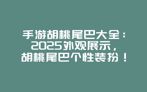 手游胡桃尾巴大全:2025外观展示,胡桃尾巴个性装扮!_游戏资讯_36397绿色下载网 手游胡桃尾巴大全:2025外观展示,胡桃尾巴个性装扮!_游戏资讯_36397绿色下载网