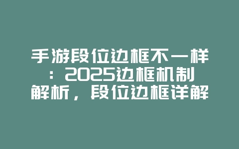 手游段位边框不一样:2025边框机制解析,段位边框详解!_游戏资讯_36397绿色下载网 手游段位边框不一样:2025边框机制解析,段位边框详解!_游戏资讯_36397绿色下载网