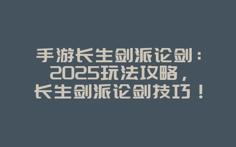 手游长生剑派论剑:2025玩法攻略,长生剑派论剑技巧!_游戏攻略_36397绿色下载网 手游长生剑派论剑:2025玩法攻略,长生剑派论剑技巧!_游戏攻略_36397绿色下载网