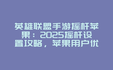 英雄联盟手游摇杆苹果：2025摇杆设置攻略，苹果用户优化！_游戏攻略_36397绿色下载网
