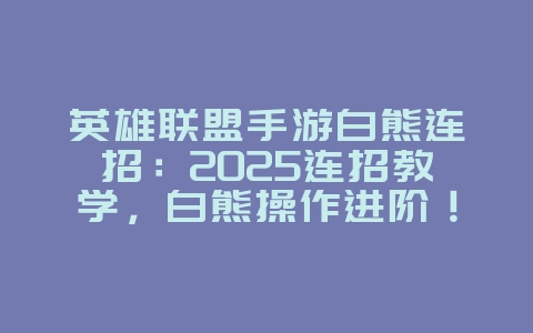 英雄联盟手游白熊连招：2025连招教学，白熊操作进阶！_游戏攻略_36397绿色下载网