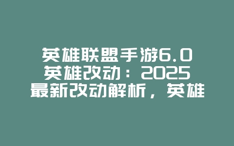 英雄联盟手游6.0英雄改动：2025最新改动解析，英雄平衡性调整！_游戏资讯_36397绿色下载网