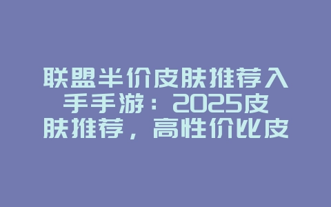 联盟半价皮肤推荐入手手游：2025皮肤推荐，高性价比皮肤等你拿！_游戏资讯_36397绿色下载网