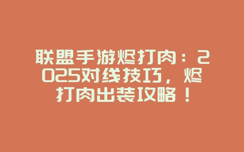 联盟手游烬打肉：2025对线技巧，烬打肉出装攻略！_游戏攻略_36397绿色下载网