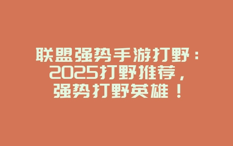 联盟强势手游打野：2025打野推荐，强势打野英雄！_游戏资讯_36397绿色下载网
