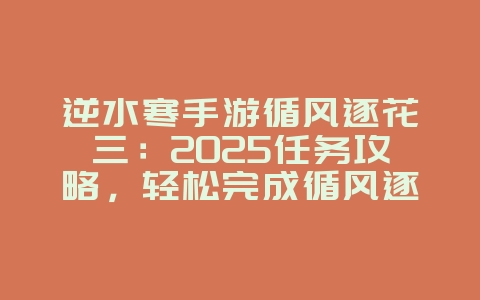 逆水寒手游循风逐花三:2025任务攻略,轻松完成循风逐花!_游戏攻略_36397绿色下载网 逆水寒手游循风逐花三:2025任务攻略,轻松完成循风逐花!_游戏攻略_36397绿色下载网