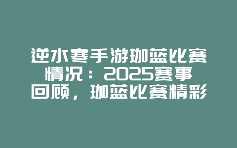 逆水寒手游珈蓝比赛情况：2025赛事回顾，珈蓝比赛精彩瞬间！_游戏资讯_36397绿色下载网