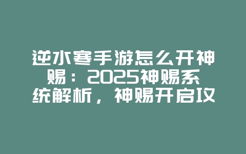 逆水寒手游怎么开神赐:2025神赐系统解析,神赐开启攻略!_游戏攻略_36397绿色下载网 逆水寒手游怎么开神赐:2025神赐系统解析,神赐开启攻略!_游戏攻略_36397绿色下载网