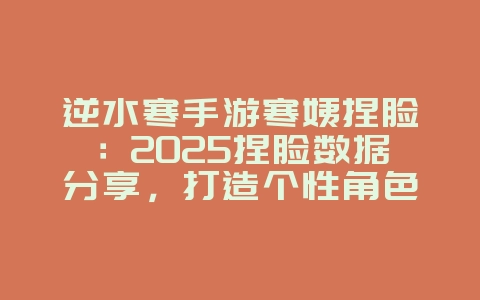 逆水寒手游寒姨捏脸：2025捏脸数据分享，打造个性角色！_游戏攻略_36397绿色下载网