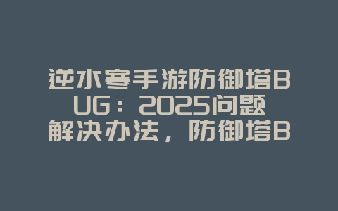 逆水寒手游防御塔BUG:2025问题解决办法,防御塔BUG修复!_游戏攻略_36397绿色下载网 逆水寒手游防御塔BUG:2025问题解决办法,防御塔BUG修复!_游戏攻略_36397绿色下载网
