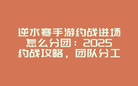 逆水寒手游约战进场怎么分团:2025约战攻略,团队分工协作!_游戏攻略_36397绿色下载网 逆水寒手游约战进场怎么分团:2025约战攻略,团队分工协作!_游戏攻略_36397绿色下载网