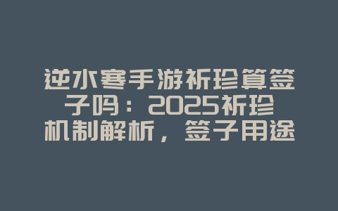 逆水寒手游祈珍算签子吗：2025祈珍机制解析，签子用途详解！_游戏资讯_36397绿色下载网