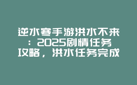 逆水寒手游洪水不来：2025剧情任务攻略，洪水任务完成！_游戏攻略_36397绿色下载网