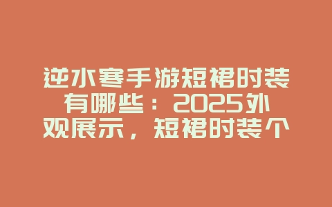 逆水寒手游短裙时装有哪些:2025外观展示,短裙时装个性搭配!_游戏资讯_36397绿色下载网 逆水寒手游短裙时装有哪些:2025外观展示,短裙时装个性搭配!_游戏资讯_36397绿色下载网