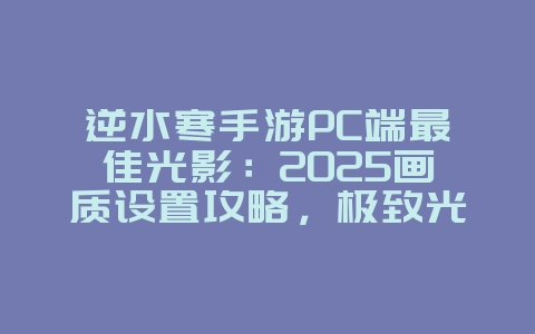 逆水寒手游PC端最佳光影:2025画质设置攻略,极致光影体验!_游戏攻略_36397绿色下载网 逆水寒手游PC端最佳光影:2025画质设置攻略,极致光影体验!_游戏攻略_36397绿色下载网