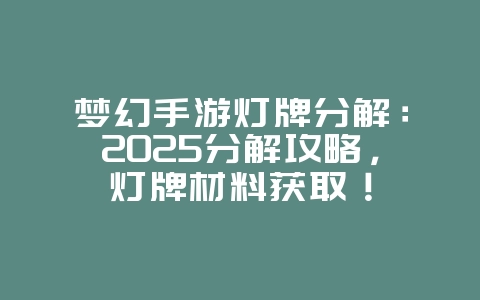 梦幻手游灯牌分解:2025分解攻略,灯牌材料获取!_游戏攻略_36397绿色下载网 梦幻手游灯牌分解:2025分解攻略,灯牌材料获取!_游戏攻略_36397绿色下载网