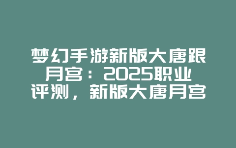 梦幻手游新版大唐跟月宫：2025职业评测，新版大唐月宫强度！_游戏资讯_36397绿色下载网