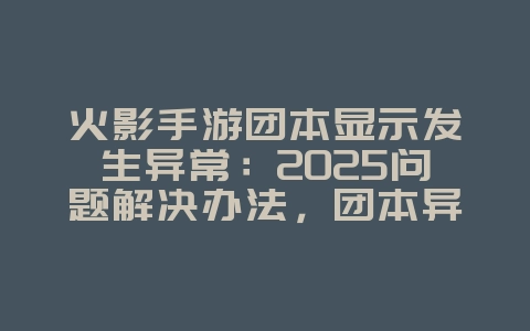火影手游团本显示发生异常：2025问题解决办法，团本异常修复！_游戏攻略_36397绿色下载网