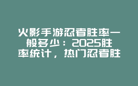 火影手游忍者胜率一般多少：2025胜率统计，热门忍者胜率分析！_游戏资讯_36397绿色下载网