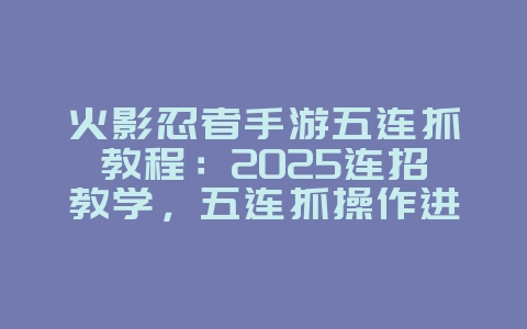 火影忍者手游五连抓教程：2025连招教学，五连抓操作进阶！_游戏攻略_36397绿色下载网