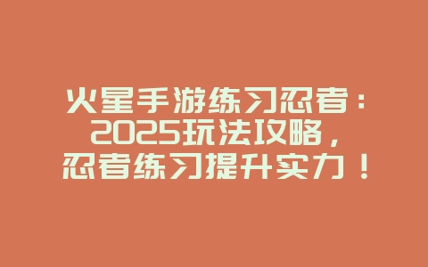 火星手游练习忍者:2025玩法攻略,忍者练习提升实力!_游戏攻略_36397绿色下载网 火星手游练习忍者:2025玩法攻略,忍者练习提升实力!_游戏攻略_36397绿色下载网