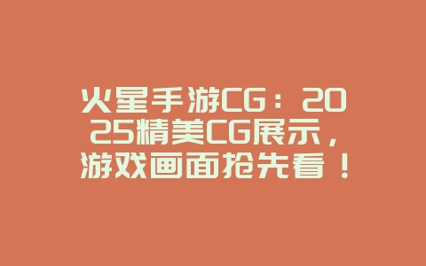 火星手游CG:2025精美CG展示,游戏画面抢先看!_游戏资讯_36397绿色下载网 火星手游CG:2025精美CG展示,游戏画面抢先看!_游戏资讯_36397绿色下载网