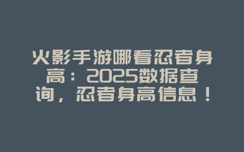 火影手游哪看忍者身高:2025数据查询,忍者身高信息!_游戏资讯_36397绿色下载网 火影手游哪看忍者身高:2025数据查询,忍者身高信息!_游戏资讯_36397绿色下载网