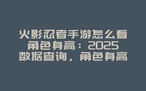火影忍者手游怎么看角色身高：2025数据查询，角色身高信息！_游戏攻略_36397绿色下载网