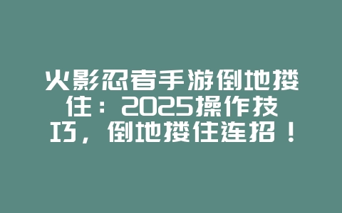 火影忍者手游倒地搂住：2025操作技巧，倒地搂住连招！_游戏攻略_36397绿色下载网