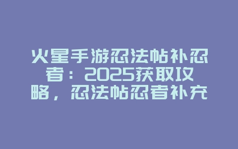 火星手游忍法帖补忍者:2025获取攻略,忍法帖忍者补充!_游戏攻略_36397绿色下载网 火星手游忍法帖补忍者:2025获取攻略,忍法帖忍者补充!_游戏攻略_36397绿色下载网