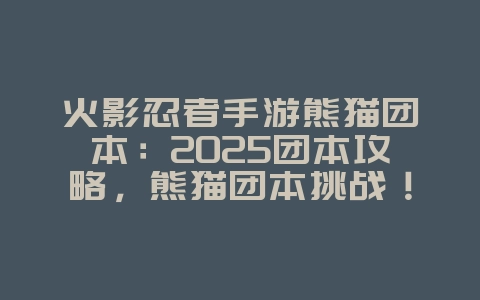 火影忍者手游熊猫团本:2025团本攻略,熊猫团本挑战!_游戏攻略_36397绿色下载网 火影忍者手游熊猫团本:2025团本攻略,熊猫团本挑战!_游戏攻略_36397绿色下载网