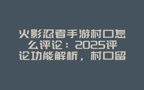火影忍者手游村口怎么评论：2025评论功能解析，村口留言技巧！_游戏攻略_36397绿色下载网
